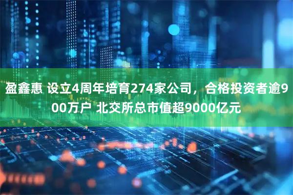 盈鑫惠 设立4周年培育274家公司，合格投资者逾900万户 北交所总市值超9000亿元