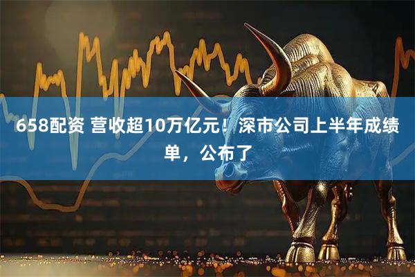 658配资 营收超10万亿元！深市公司上半年成绩单，公布了