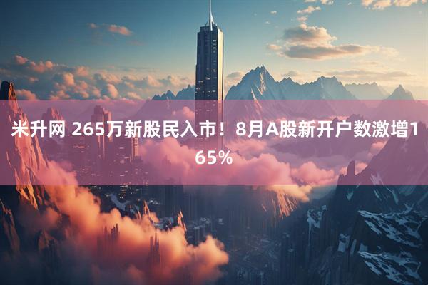 米升网 265万新股民入市！8月A股新开户数激增165%