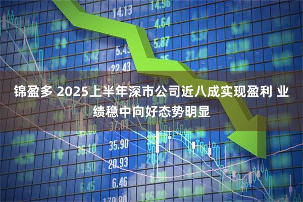 锦盈多 2025上半年深市公司近八成实现盈利 业绩稳中向好态势明显