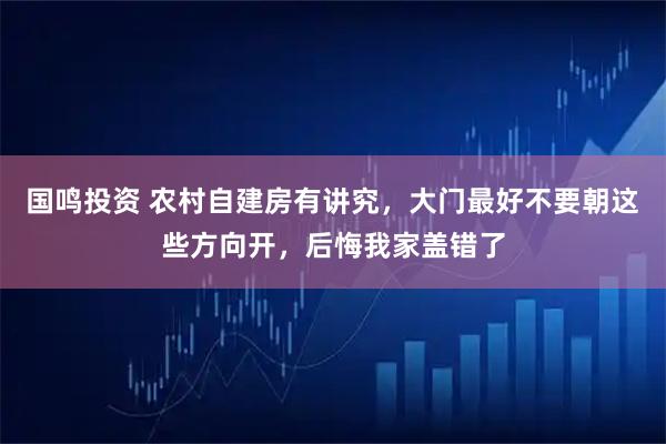 国鸣投资 农村自建房有讲究，大门最好不要朝这些方向开，后悔我家盖错了