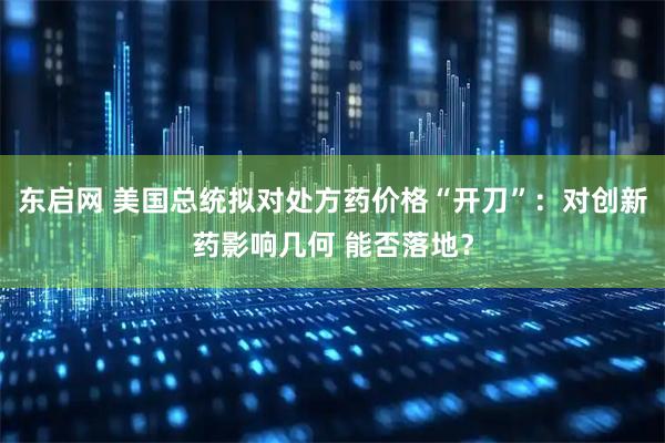 东启网 美国总统拟对处方药价格“开刀”：对创新药影响几何 能否落地？