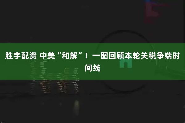 胜宇配资 中美“和解”！一图回顾本轮关税争端时间线