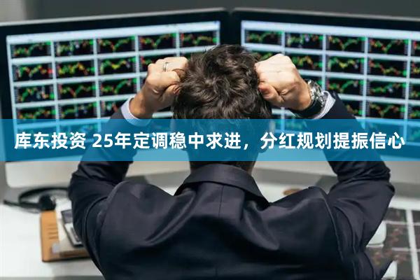 库东投资 25年定调稳中求进，分红规划提振信心