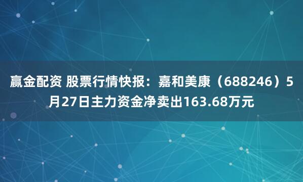 赢金配资 股票行情快报：嘉和美康（688246）5月27日主力资金净卖出163.68万元