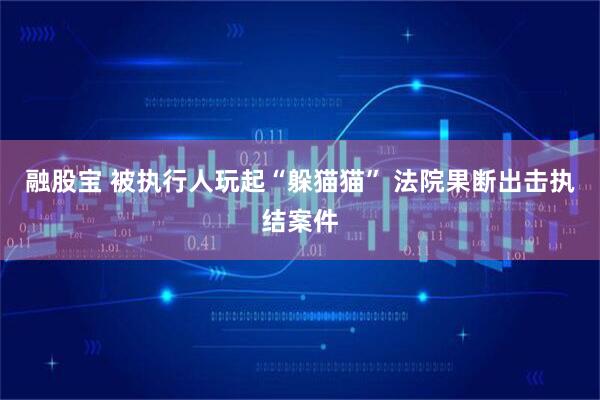融股宝 被执行人玩起“躲猫猫” 法院果断出击执结案件