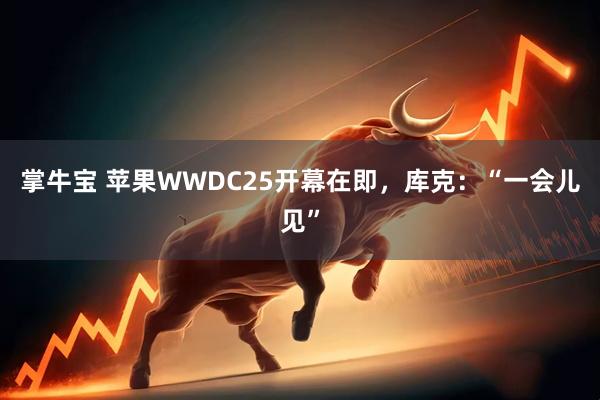 掌牛宝 苹果WWDC25开幕在即，库克：“一会儿见”