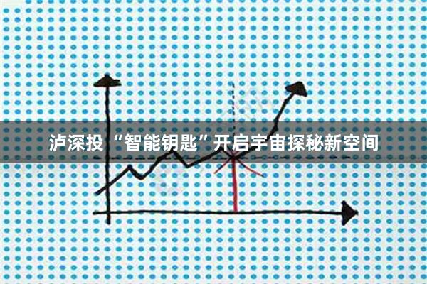 泸深投 “智能钥匙”开启宇宙探秘新空间