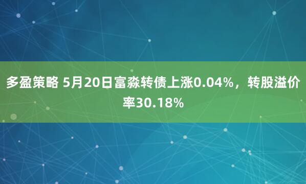 多盈策略 5月20日富淼转债上涨0.04%，转股溢价率30.18%