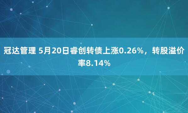 冠达管理 5月20日睿创转债上涨0.26%，转股溢价率8.14%
