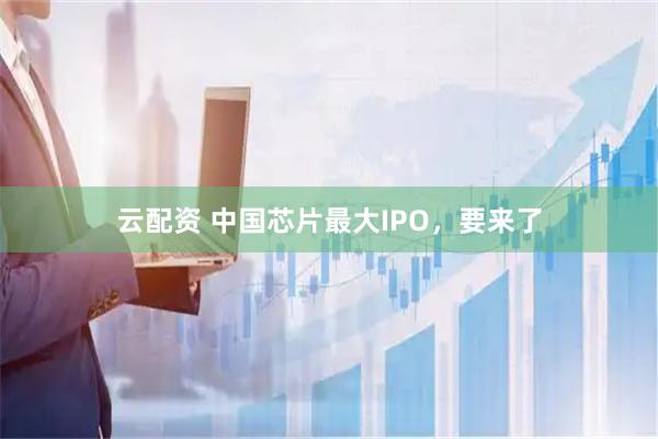 云配资 中国芯片最大IPO，要来了
