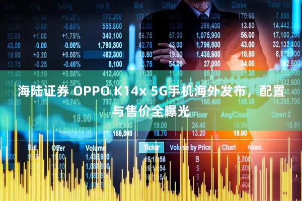 海陆证券 OPPO K14x 5G手机海外发布，配置与售价全曝光