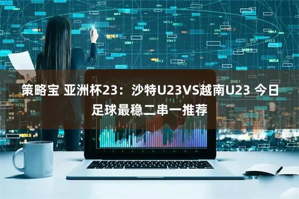 策略宝 亚洲杯23：沙特U23VS越南U23 今日足球最稳二串一推荐