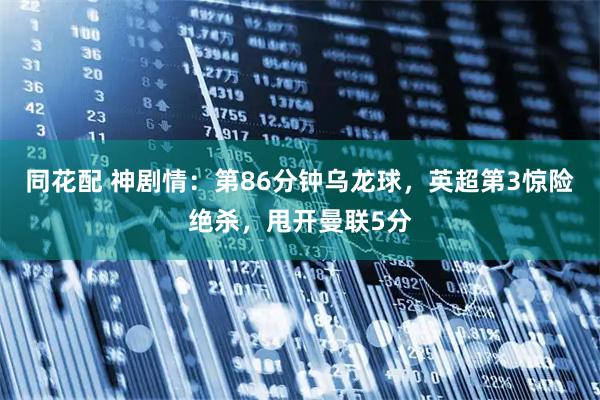 同花配 神剧情：第86分钟乌龙球，英超第3惊险绝杀，甩开曼联5分