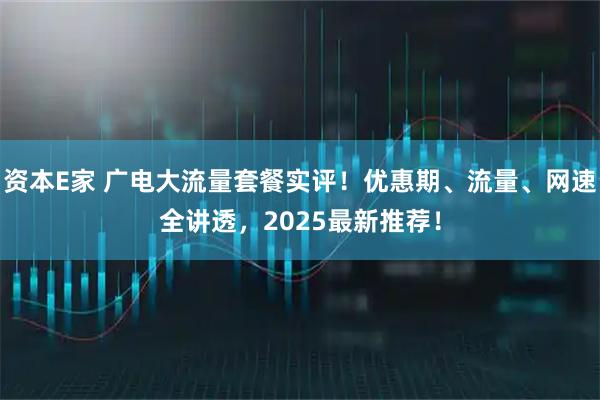 资本E家 广电大流量套餐实评！优惠期、流量、网速全讲透，2025最新推荐！
