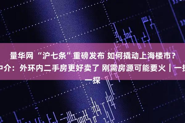 量华网 “沪七条”重磅发布 如何撬动上海楼市？中介：外环内二手房更好卖了 刚需房源可能要火︱一探