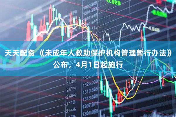 天天配资 《未成年人救助保护机构管理暂行办法》公布，4月1日起施行