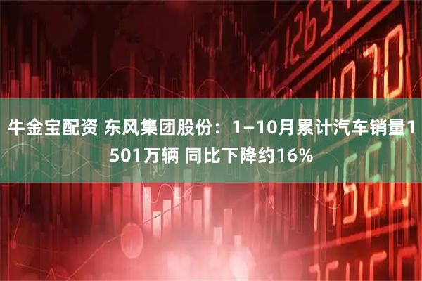 牛金宝配资 东风集团股份：1—10月累计汽车销量1501万辆 同比下降约16%