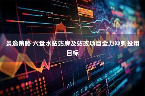 景逸策略 六盘水站站房及站改项目全力冲刺投用目标