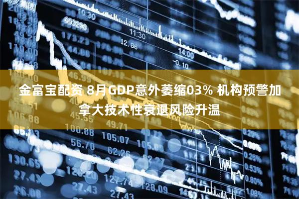 金富宝配资 8月GDP意外萎缩03% 机构预警加拿大技术性衰退风险升温