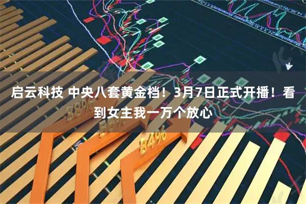 启云科技 中央八套黄金档!3月7日正式开播!看到女主我一万个放心