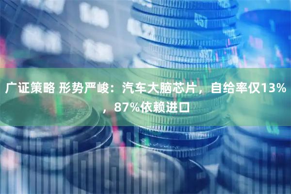 广证策略 形势严峻：汽车大脑芯片，自给率仅13%，87%依赖进口