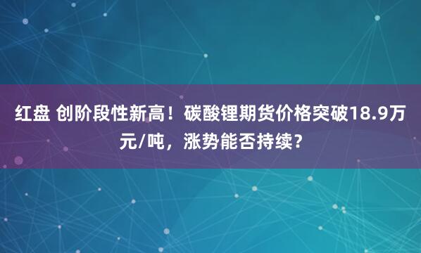 红盘 创阶段性新高！碳酸锂期货价格突破18.9万元/吨，涨势能否持续？