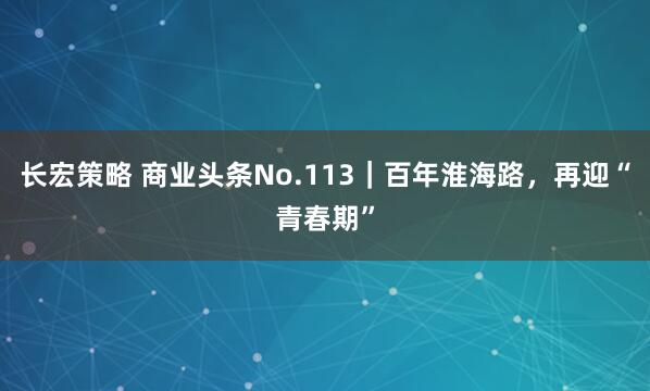长宏策略 商业头条No.113｜百年淮海路，再迎“青春期”