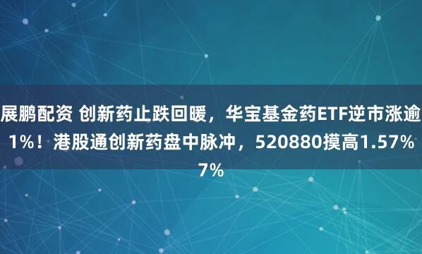 展鹏配资 创新药止跌回暖，华宝基金药ETF逆市涨逾1%！港股通创新药盘中脉冲，520880摸高1.57%