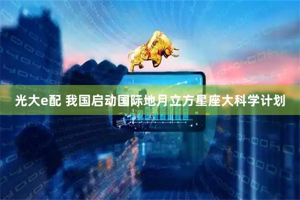 光大e配 我国启动国际地月立方星座大科学计划